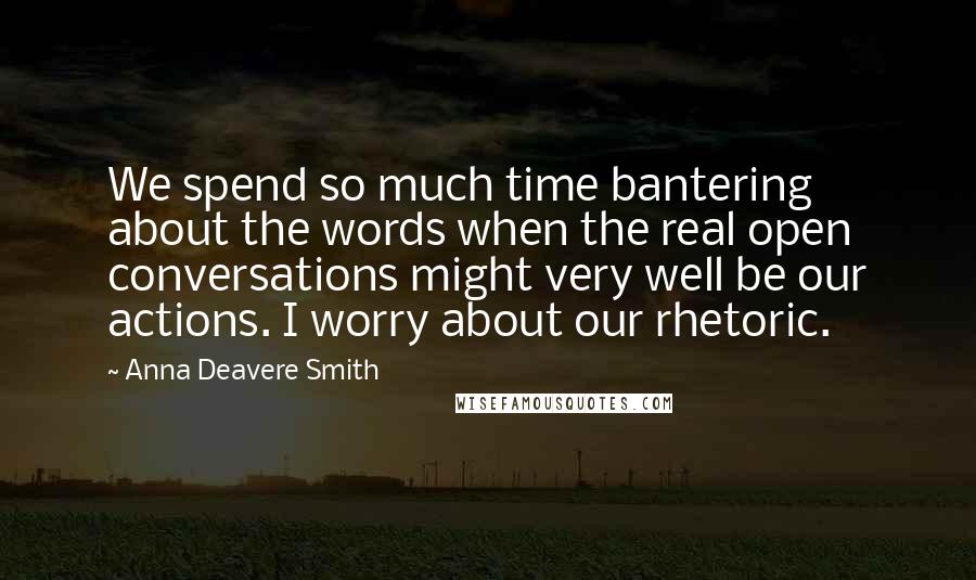 Anna Deavere Smith Quotes: We spend so much time bantering about the words when the real open conversations might very well be our actions. I worry about our rhetoric.