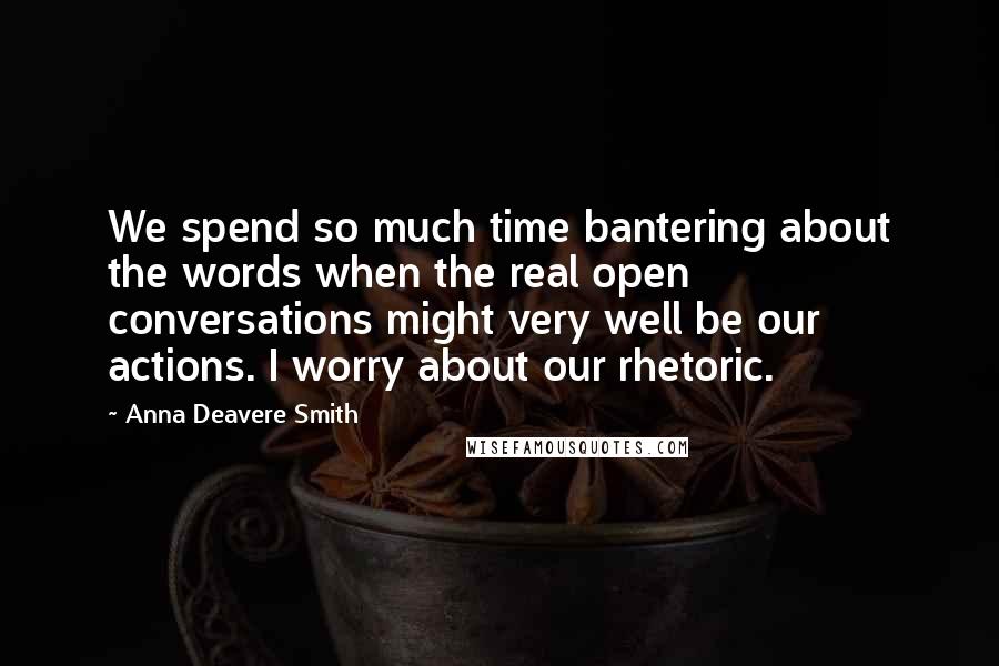 Anna Deavere Smith Quotes: We spend so much time bantering about the words when the real open conversations might very well be our actions. I worry about our rhetoric.
