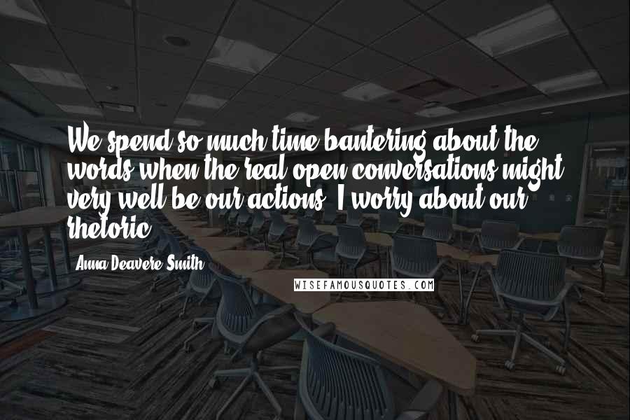 Anna Deavere Smith Quotes: We spend so much time bantering about the words when the real open conversations might very well be our actions. I worry about our rhetoric.