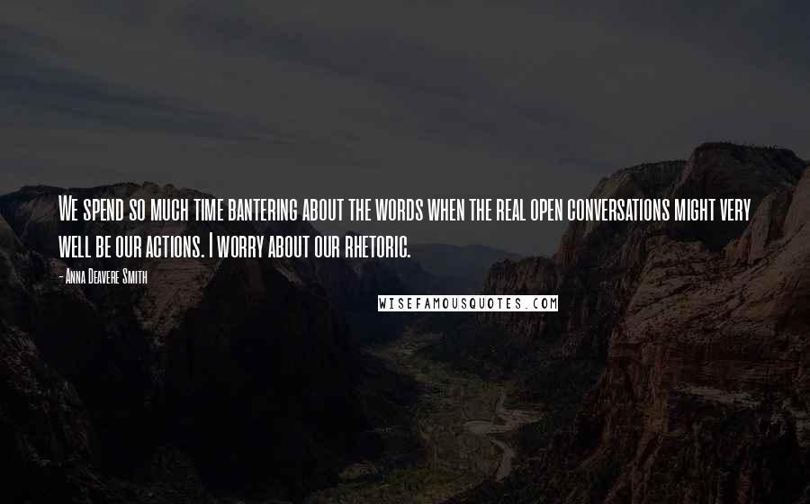 Anna Deavere Smith Quotes: We spend so much time bantering about the words when the real open conversations might very well be our actions. I worry about our rhetoric.