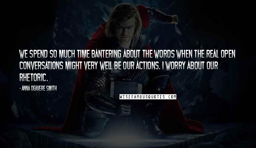 Anna Deavere Smith Quotes: We spend so much time bantering about the words when the real open conversations might very well be our actions. I worry about our rhetoric.