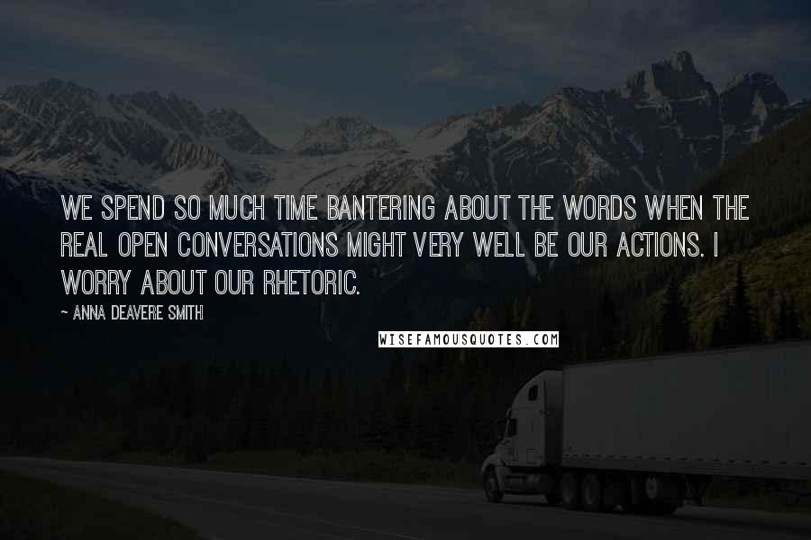 Anna Deavere Smith Quotes: We spend so much time bantering about the words when the real open conversations might very well be our actions. I worry about our rhetoric.
