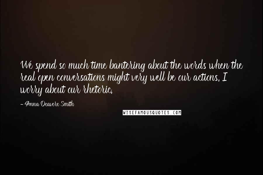 Anna Deavere Smith Quotes: We spend so much time bantering about the words when the real open conversations might very well be our actions. I worry about our rhetoric.