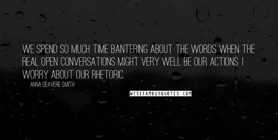 Anna Deavere Smith Quotes: We spend so much time bantering about the words when the real open conversations might very well be our actions. I worry about our rhetoric.