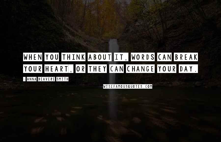 Anna Deavere Smith Quotes: When you think about it, words can break your heart, or they can change your day.