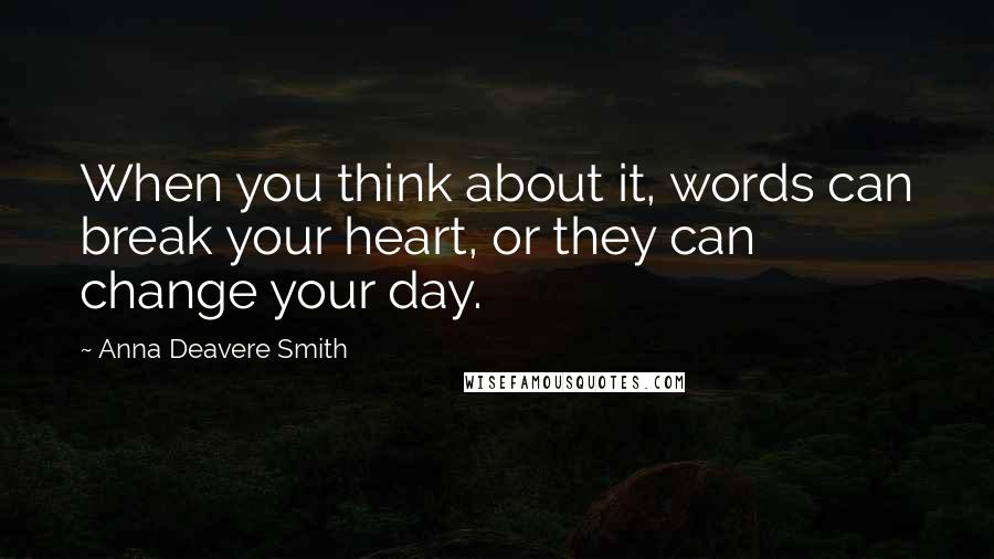 Anna Deavere Smith Quotes: When you think about it, words can break your heart, or they can change your day.
