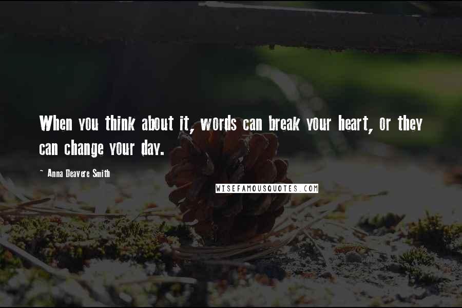 Anna Deavere Smith Quotes: When you think about it, words can break your heart, or they can change your day.