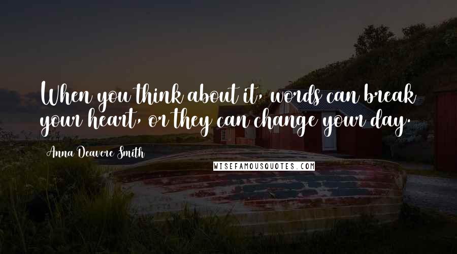 Anna Deavere Smith Quotes: When you think about it, words can break your heart, or they can change your day.