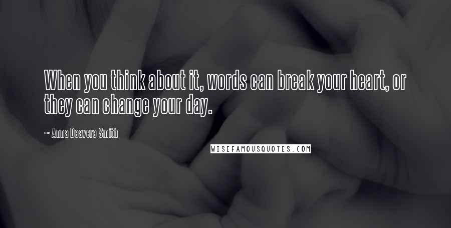 Anna Deavere Smith Quotes: When you think about it, words can break your heart, or they can change your day.