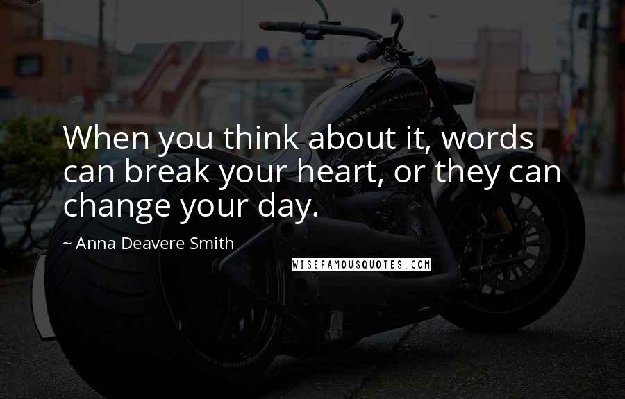 Anna Deavere Smith Quotes: When you think about it, words can break your heart, or they can change your day.