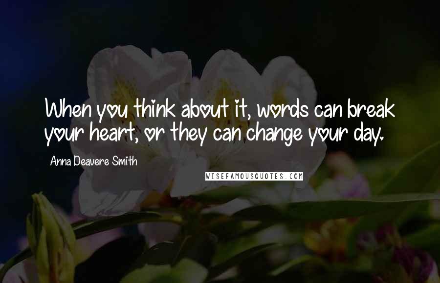 Anna Deavere Smith Quotes: When you think about it, words can break your heart, or they can change your day.