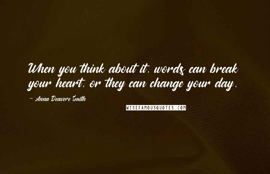 Anna Deavere Smith Quotes: When you think about it, words can break your heart, or they can change your day.
