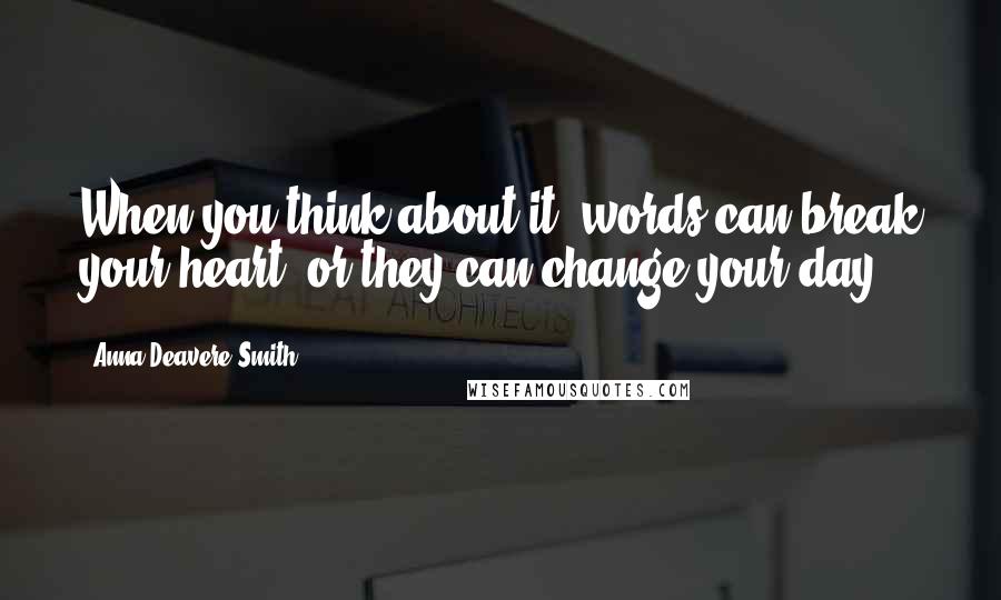 Anna Deavere Smith Quotes: When you think about it, words can break your heart, or they can change your day.