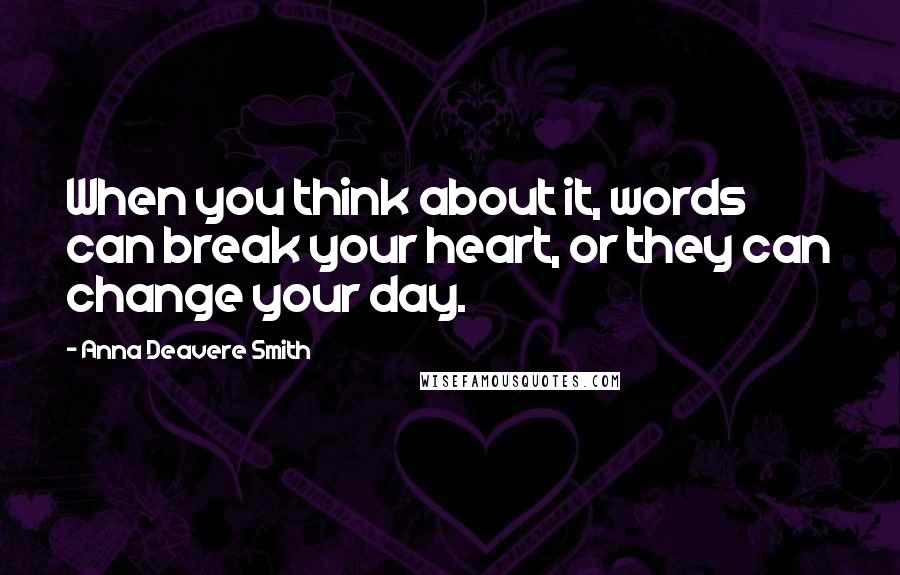 Anna Deavere Smith Quotes: When you think about it, words can break your heart, or they can change your day.