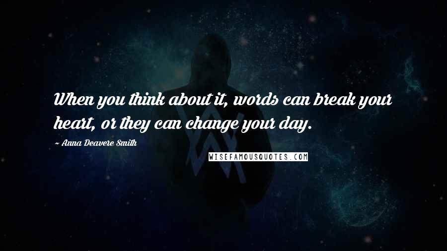 Anna Deavere Smith Quotes: When you think about it, words can break your heart, or they can change your day.