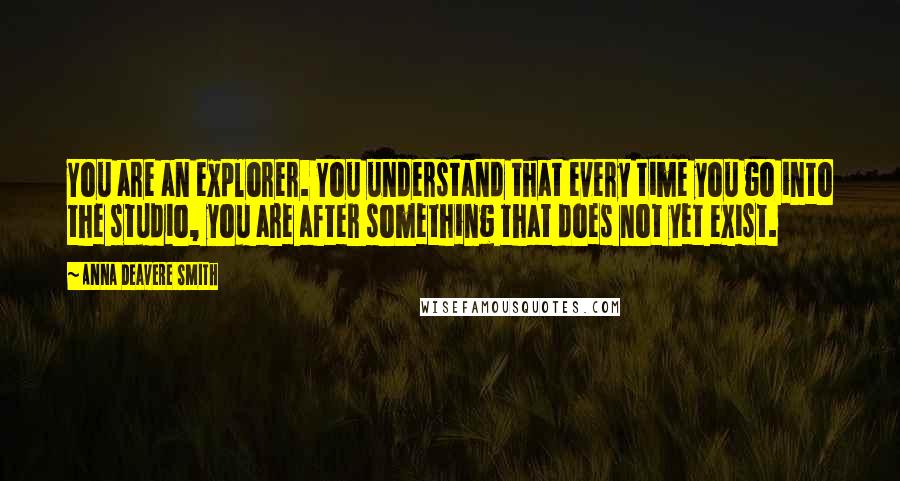 Anna Deavere Smith Quotes: You are an explorer. You understand that every time you go into the studio, you are after something that does not yet exist.