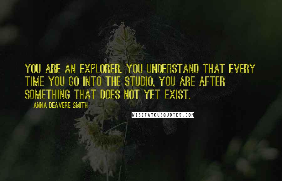 Anna Deavere Smith Quotes: You are an explorer. You understand that every time you go into the studio, you are after something that does not yet exist.