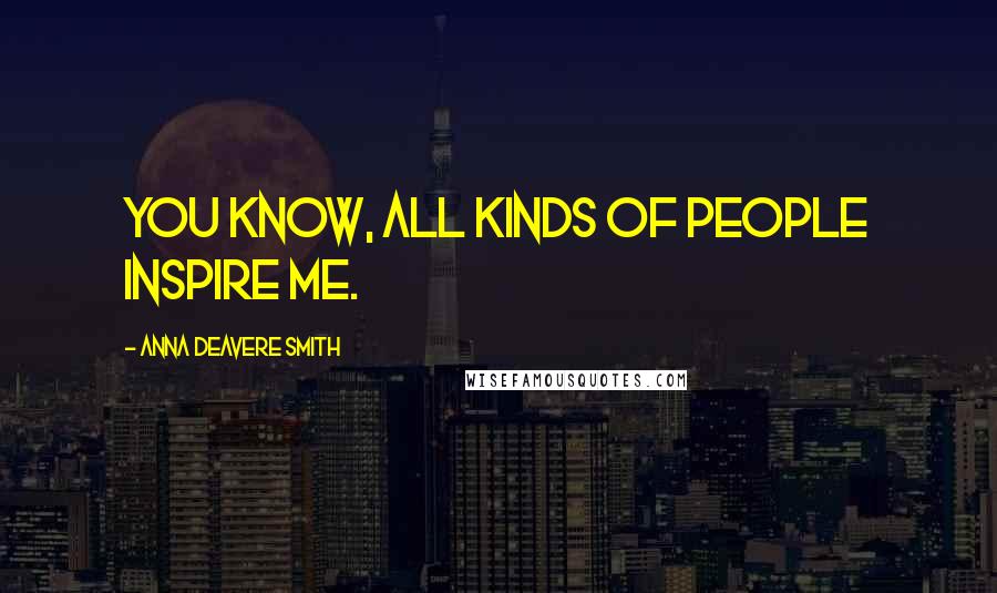 Anna Deavere Smith Quotes: You know, all kinds of people inspire me.