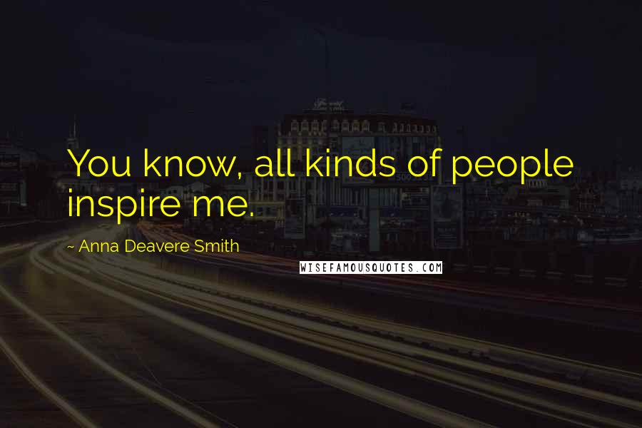 Anna Deavere Smith Quotes: You know, all kinds of people inspire me.