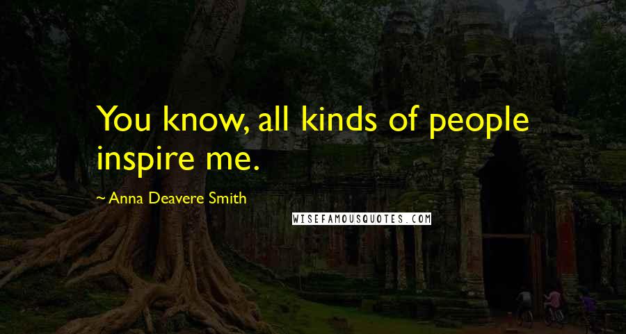 Anna Deavere Smith Quotes: You know, all kinds of people inspire me.