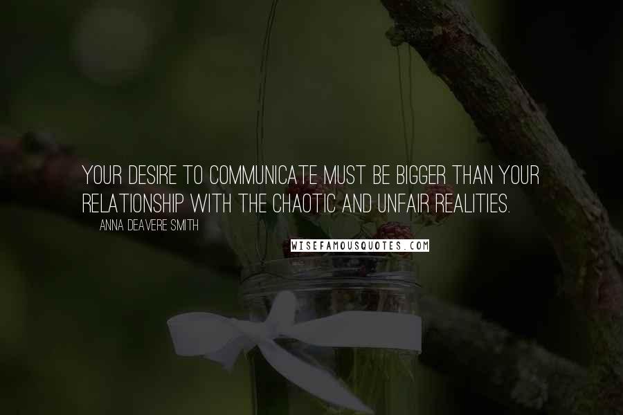 Anna Deavere Smith Quotes: Your desire to communicate must be bigger than your relationship with the chaotic and unfair realities.