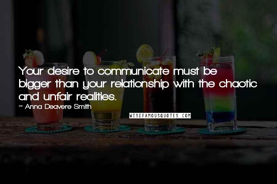 Anna Deavere Smith Quotes: Your desire to communicate must be bigger than your relationship with the chaotic and unfair realities.