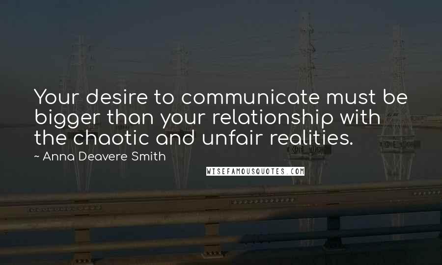 Anna Deavere Smith Quotes: Your desire to communicate must be bigger than your relationship with the chaotic and unfair realities.