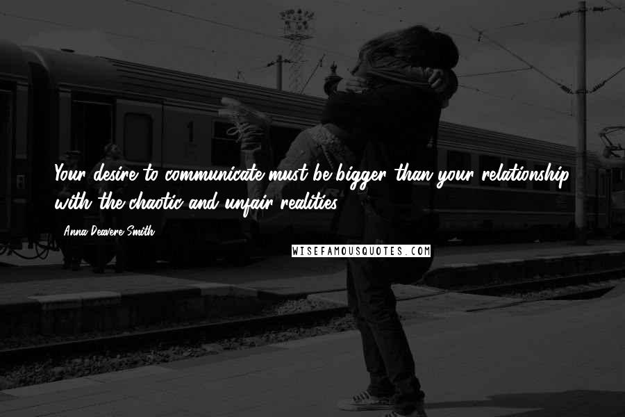 Anna Deavere Smith Quotes: Your desire to communicate must be bigger than your relationship with the chaotic and unfair realities.