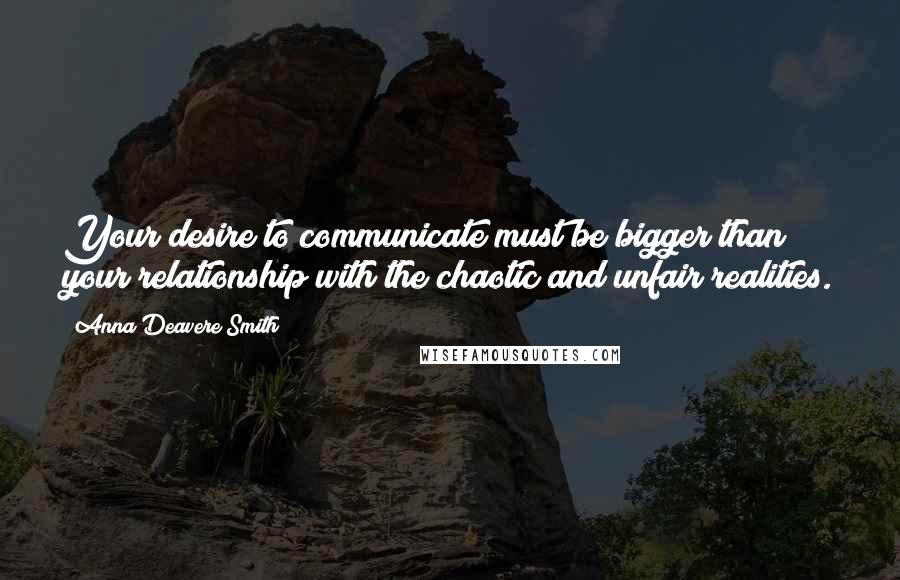 Anna Deavere Smith Quotes: Your desire to communicate must be bigger than your relationship with the chaotic and unfair realities.