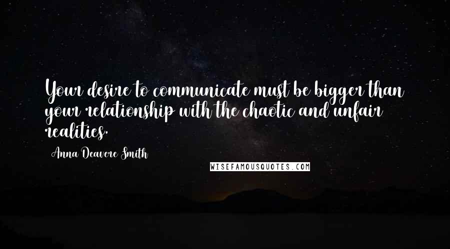 Anna Deavere Smith Quotes: Your desire to communicate must be bigger than your relationship with the chaotic and unfair realities.