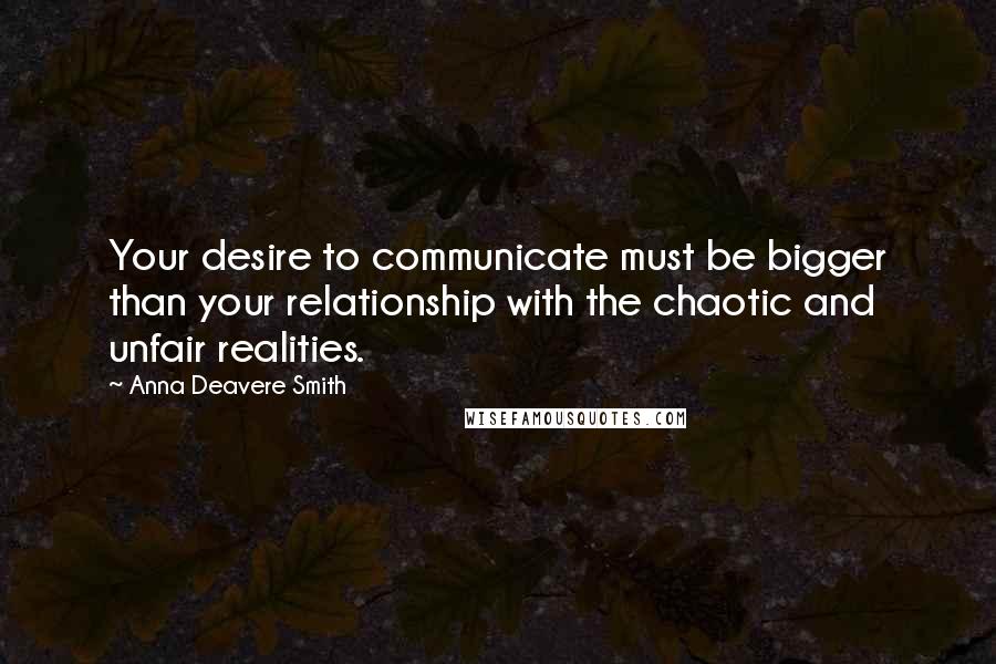 Anna Deavere Smith Quotes: Your desire to communicate must be bigger than your relationship with the chaotic and unfair realities.