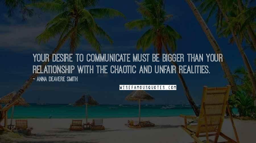 Anna Deavere Smith Quotes: Your desire to communicate must be bigger than your relationship with the chaotic and unfair realities.