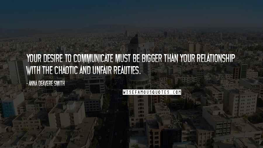 Anna Deavere Smith Quotes: Your desire to communicate must be bigger than your relationship with the chaotic and unfair realities.