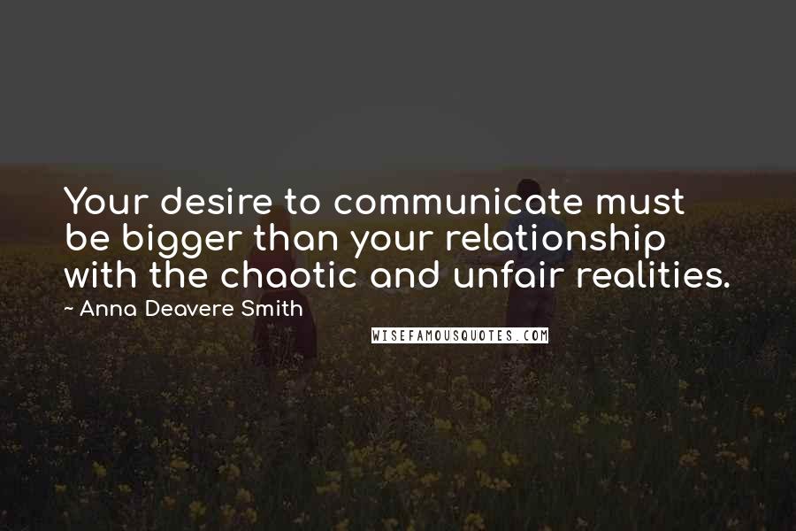 Anna Deavere Smith Quotes: Your desire to communicate must be bigger than your relationship with the chaotic and unfair realities.