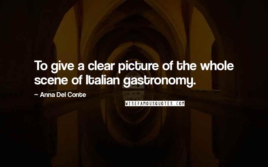 Anna Del Conte Quotes: To give a clear picture of the whole scene of Italian gastronomy.