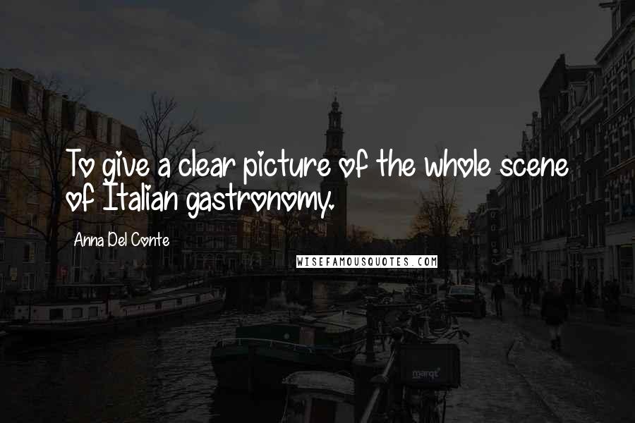 Anna Del Conte Quotes: To give a clear picture of the whole scene of Italian gastronomy.
