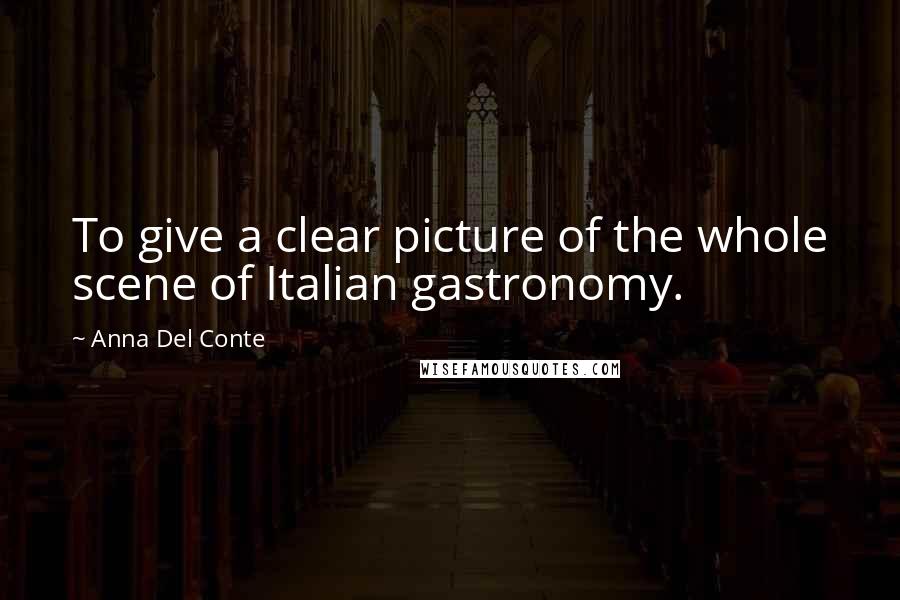 Anna Del Conte Quotes: To give a clear picture of the whole scene of Italian gastronomy.