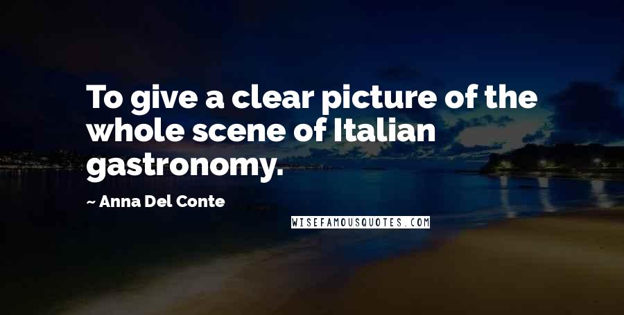 Anna Del Conte Quotes: To give a clear picture of the whole scene of Italian gastronomy.