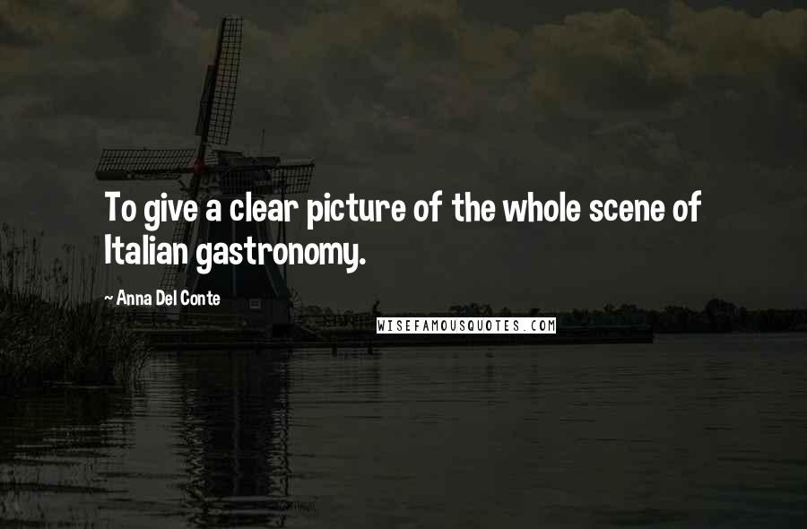 Anna Del Conte Quotes: To give a clear picture of the whole scene of Italian gastronomy.