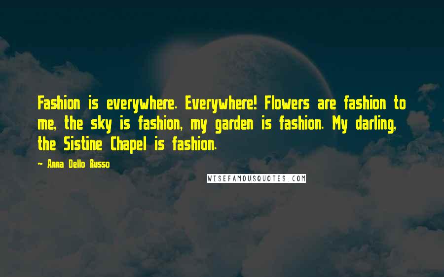 Anna Dello Russo Quotes: Fashion is everywhere. Everywhere! Flowers are fashion to me, the sky is fashion, my garden is fashion. My darling, the Sistine Chapel is fashion.