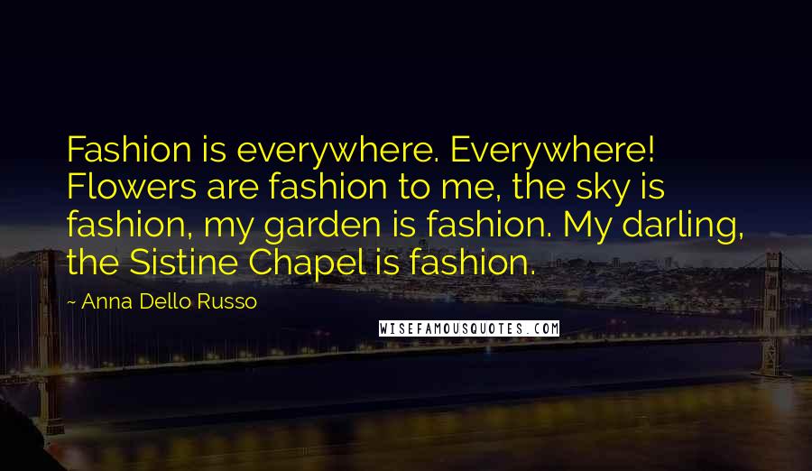 Anna Dello Russo Quotes: Fashion is everywhere. Everywhere! Flowers are fashion to me, the sky is fashion, my garden is fashion. My darling, the Sistine Chapel is fashion.