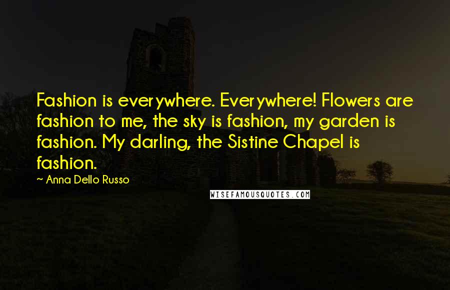 Anna Dello Russo Quotes: Fashion is everywhere. Everywhere! Flowers are fashion to me, the sky is fashion, my garden is fashion. My darling, the Sistine Chapel is fashion.
