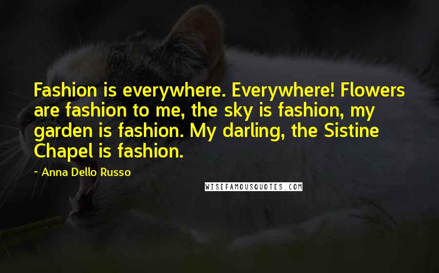 Anna Dello Russo Quotes: Fashion is everywhere. Everywhere! Flowers are fashion to me, the sky is fashion, my garden is fashion. My darling, the Sistine Chapel is fashion.