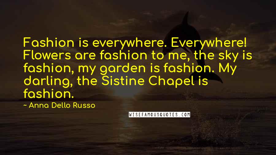 Anna Dello Russo Quotes: Fashion is everywhere. Everywhere! Flowers are fashion to me, the sky is fashion, my garden is fashion. My darling, the Sistine Chapel is fashion.