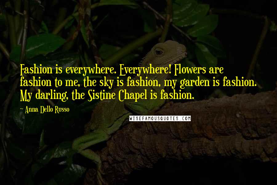 Anna Dello Russo Quotes: Fashion is everywhere. Everywhere! Flowers are fashion to me, the sky is fashion, my garden is fashion. My darling, the Sistine Chapel is fashion.