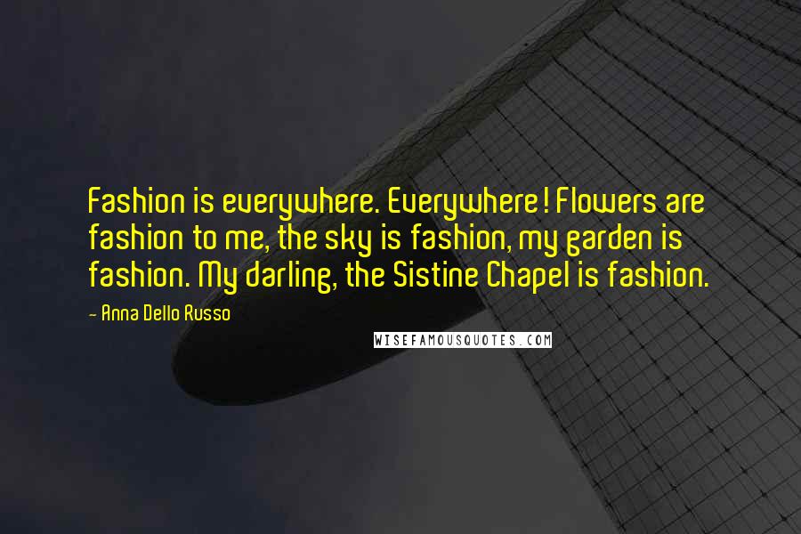 Anna Dello Russo Quotes: Fashion is everywhere. Everywhere! Flowers are fashion to me, the sky is fashion, my garden is fashion. My darling, the Sistine Chapel is fashion.