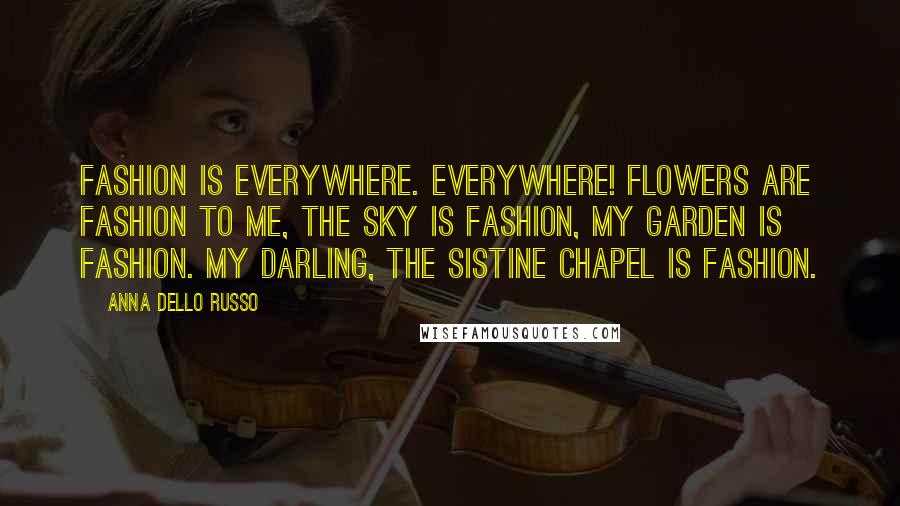Anna Dello Russo Quotes: Fashion is everywhere. Everywhere! Flowers are fashion to me, the sky is fashion, my garden is fashion. My darling, the Sistine Chapel is fashion.