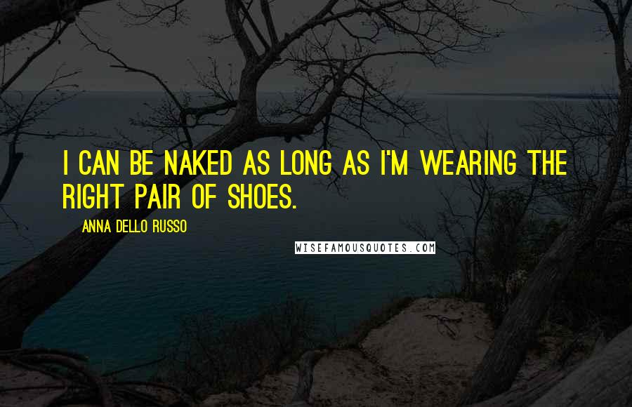 Anna Dello Russo Quotes: I can be naked as long as I'm wearing the right pair of shoes.