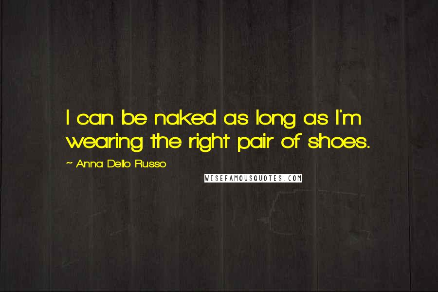 Anna Dello Russo Quotes: I can be naked as long as I'm wearing the right pair of shoes.