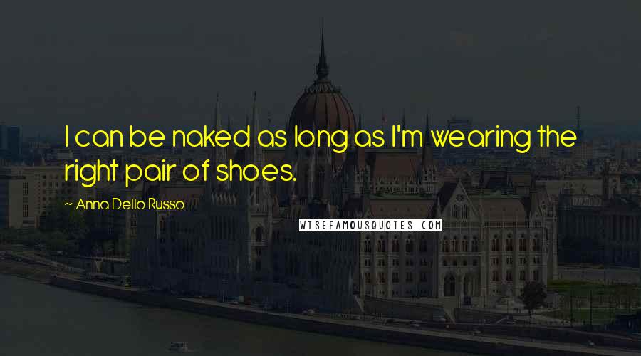 Anna Dello Russo Quotes: I can be naked as long as I'm wearing the right pair of shoes.